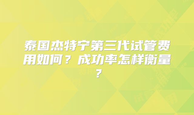 泰国杰特宁第三代试管费用如何?成功率怎样衡量?