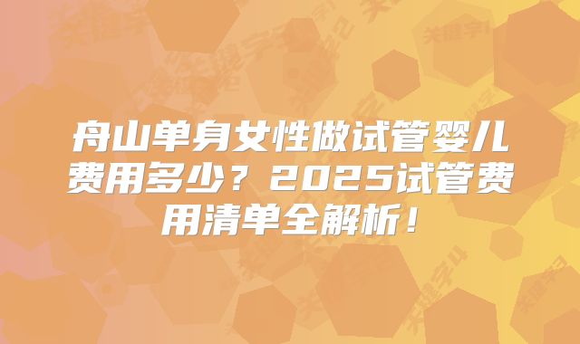 舟山单身女性做试管婴儿费用多少？2025试管费用清单全解析！