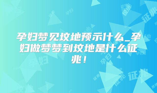 孕妇梦见坟地预示什么_孕妇做梦梦到坟地是什么征兆！