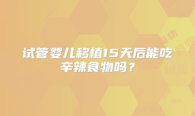 试管婴儿移植15天后能吃辛辣食物吗？