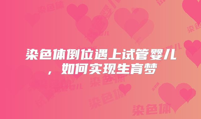 染色体倒位遇上试管婴儿，如何实现生育梦