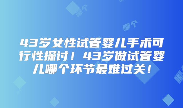 43岁女性试管婴儿手术可行性探讨！43岁做试管婴儿哪个环节最难过关！