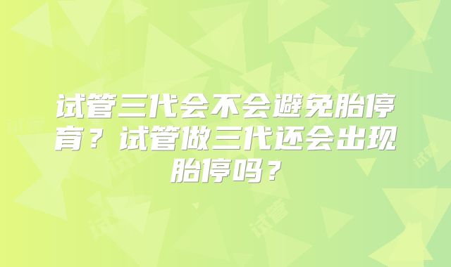试管三代会不会避免胎停育？试管做三代还会出现胎停吗？