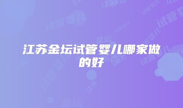 江苏金坛试管婴儿哪家做的好