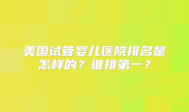 美国试管婴儿医院排名是怎样的？谁排第一？