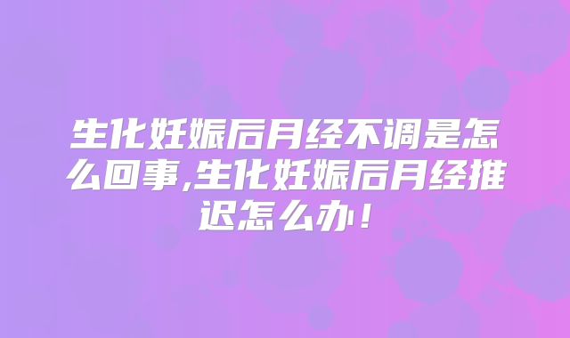 生化妊娠后月经不调是怎么回事,生化妊娠后月经推迟怎么办!