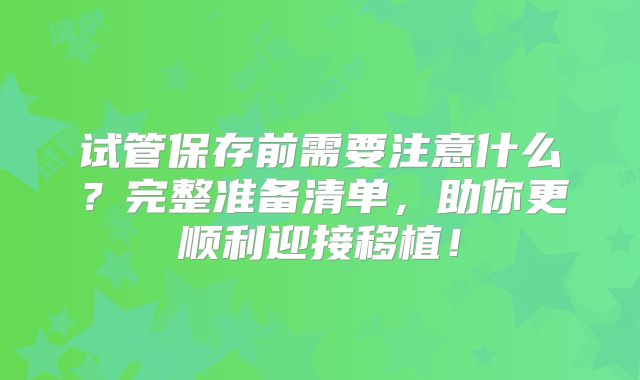 试管保存前需要注意什么？完整准备清单，助你更顺利迎接移植！