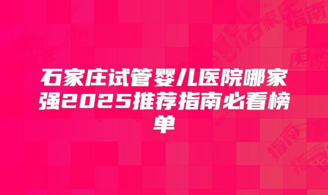 石家庄试管婴儿医院哪家强2025推荐指南必看榜单