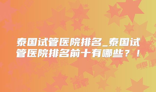 泰国试管医院排名_泰国试管医院排名前十有哪些？！