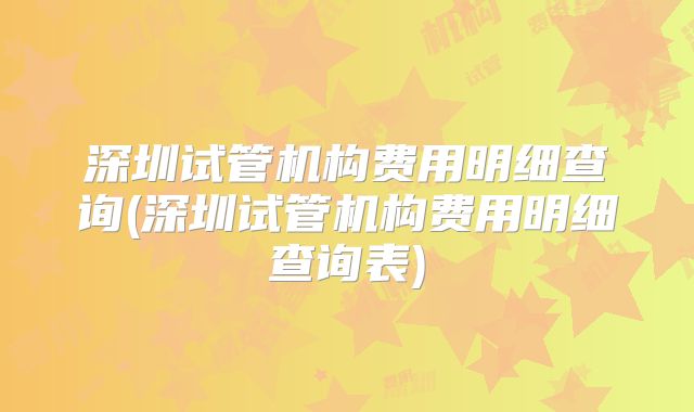 深圳试管机构费用明细查询(深圳试管机构费用明细查询表)
