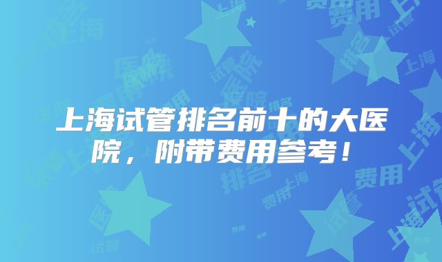 上海试管排名前十的大医院，附带费用参考！