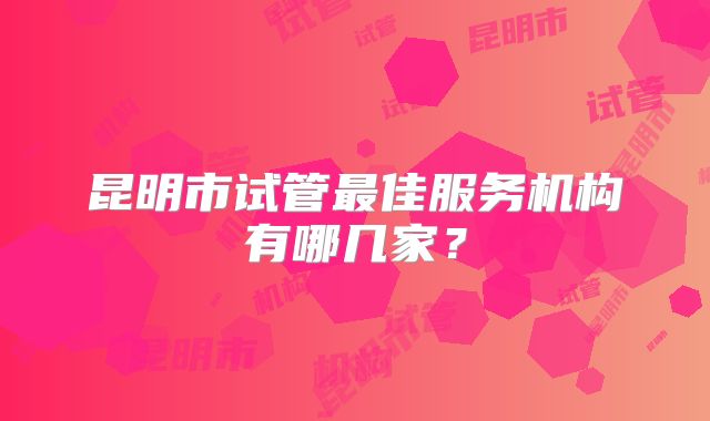昆明市试管最佳服务机构有哪几家？