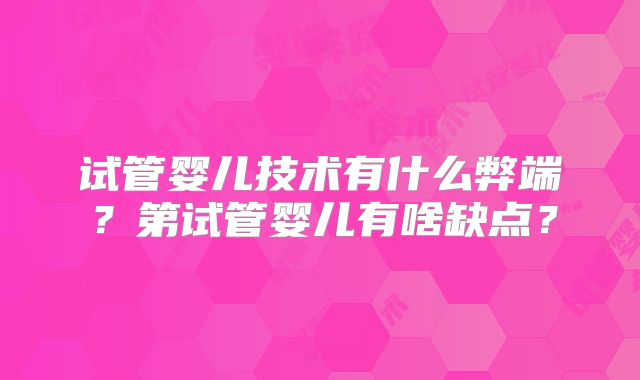试管婴儿技术有什么弊端？第试管婴儿有啥缺点？