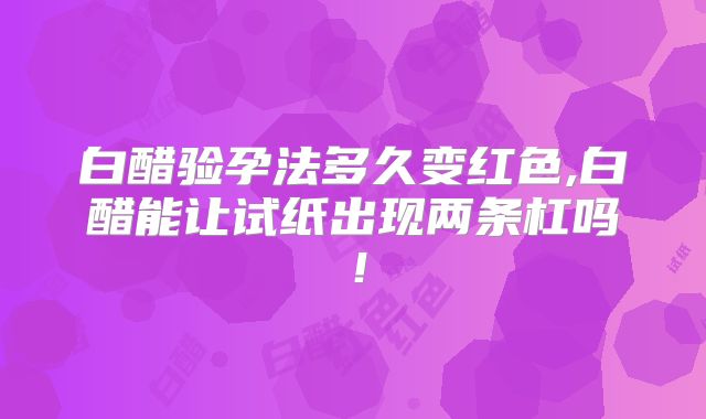 白醋验孕法多久变红色,白醋能让试纸出现两条杠吗！
