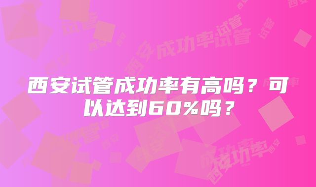 西安试管成功率有高吗？可以达到60%吗？