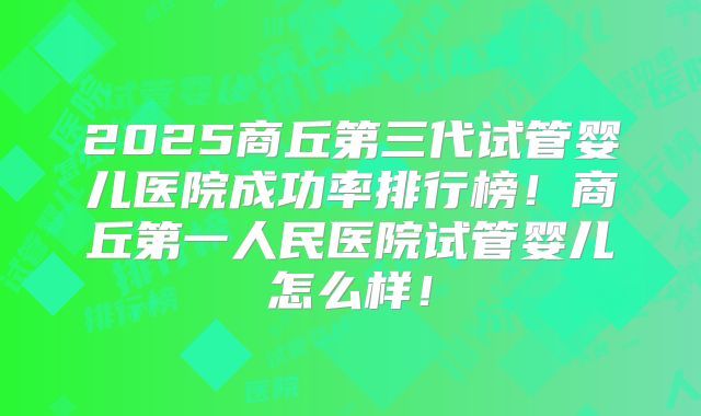 2025商丘第三代试管婴儿医院成功率排行榜!商丘第一人民医院试管婴儿怎么样!