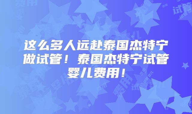 这么多人远赴泰国杰特宁做试管！泰国杰特宁试管婴儿费用！