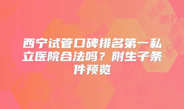 西宁试管口碑排名第一私立医院合法吗？附生子条件预览