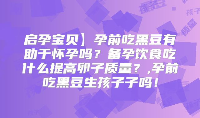 启孕宝贝】孕前吃黑豆有助于怀孕吗？备孕饮食吃什么提高卵子质量？,孕前吃黑豆生孩子子吗！