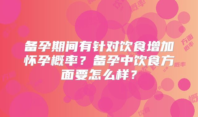 备孕期间有针对饮食增加怀孕概率?备孕中饮食方面要怎么样?