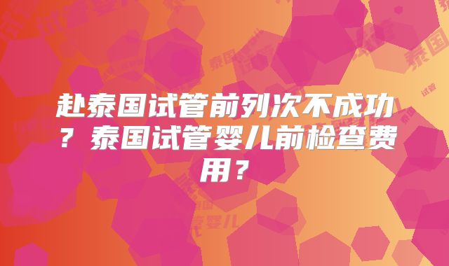 赴泰国试管前列次不成功?泰国试管婴儿前检查费用?