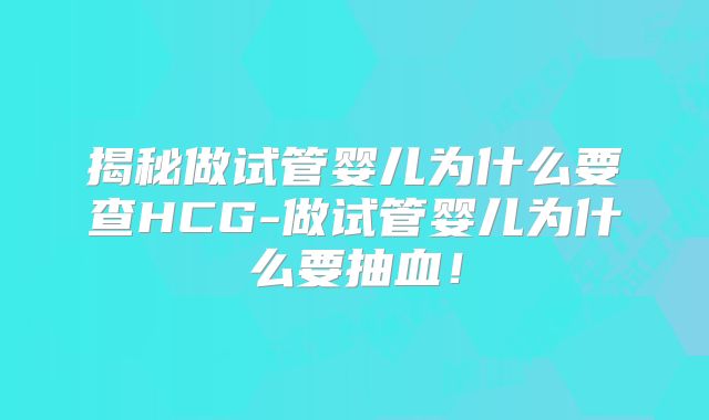 揭秘做试管婴儿为什么要查HCG-做试管婴儿为什么要抽血！
