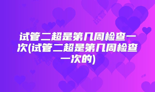试管二超是第几周检查一次(试管二超是第几周检查一次的)
