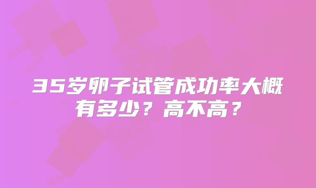 35岁卵子试管成功率大概有多少？高不高？
