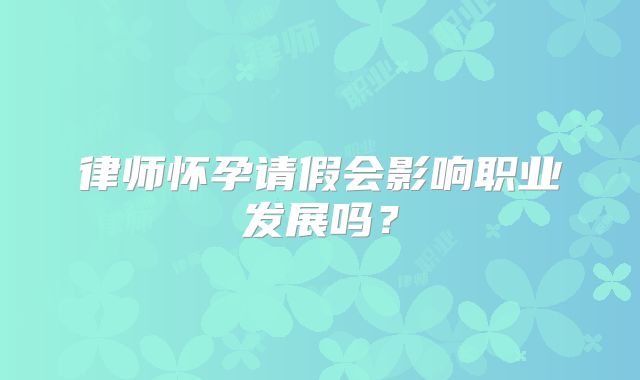律师怀孕请假会影响职业发展吗?