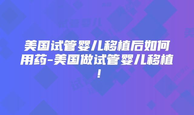 美国试管婴儿移植后如何用药-美国做试管婴儿移植！