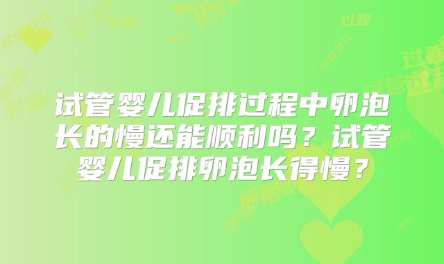 试管婴儿促排过程中卵泡长的慢还能顺利吗？试管婴儿促排卵泡长得慢？