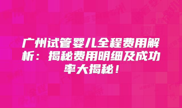 广州试管婴儿全程费用解析：揭秘费用明细及成功率大揭秘！