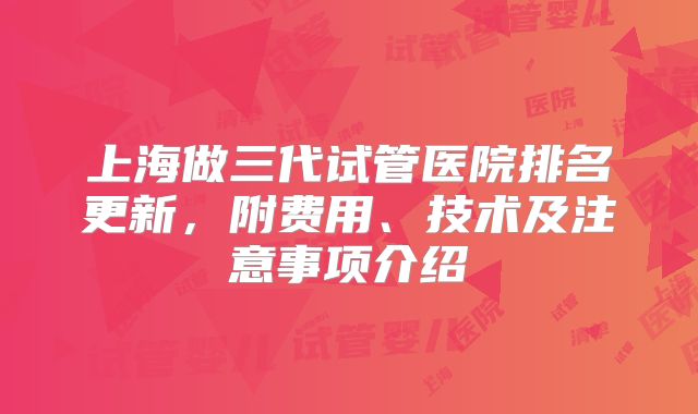 上海做三代试管医院排名更新,附费用、技术及注意事项介绍