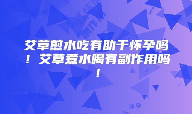艾草煎水吃有助于怀孕吗！艾草煮水喝有副作用吗！