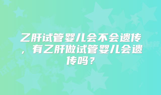 乙肝试管婴儿会不会遗传，有乙肝做试管婴儿会遗传吗？