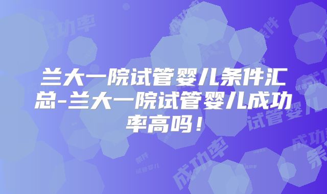 兰大一院试管婴儿条件汇总-兰大一院试管婴儿成功率高吗!