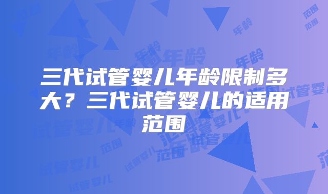 三代试管婴儿年龄限制多大？三代试管婴儿的适用范围