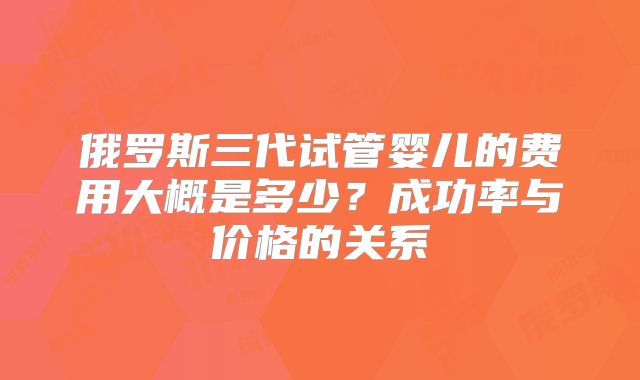 俄罗斯三代试管婴儿的费用大概是多少?成功率与价格的关系