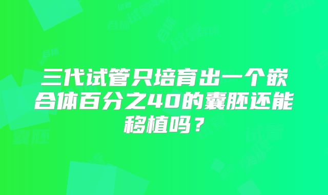 三代试管只培育出一个嵌合体百分之40的囊胚还能移植吗？