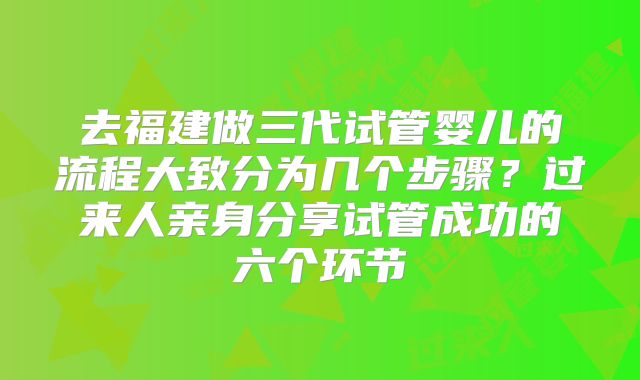 去福建做三代试管婴儿的流程大致分为几个步骤？过来人亲身分享试管成功的六个环节