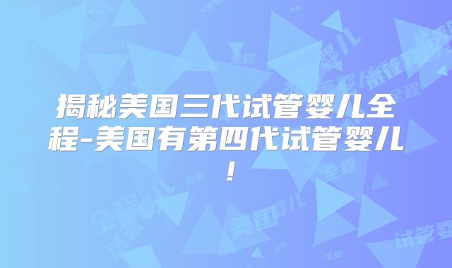 揭秘美国三代试管婴儿全程-美国有第四代试管婴儿！