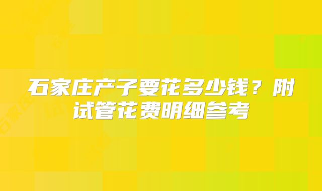 石家庄产子要花多少钱?附试管花费明细参考