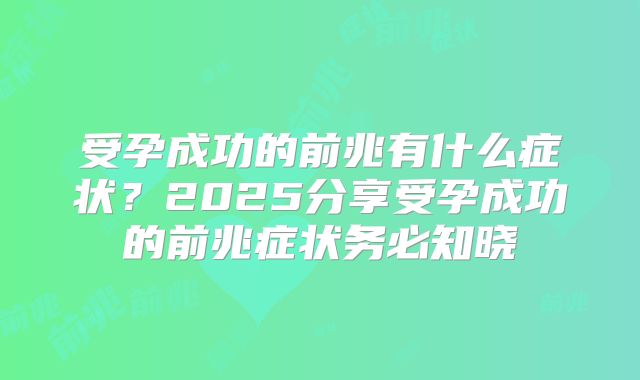 受孕成功的前兆有什么症状？2025分享受孕成功的前兆症状务必知晓