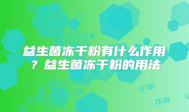 益生菌冻干粉有什么作用?益生菌冻干粉的用法