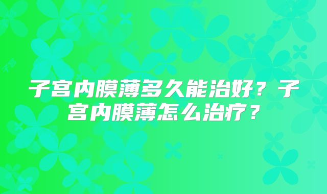 子宫内膜薄多久能治好？子宫内膜薄怎么治疗？