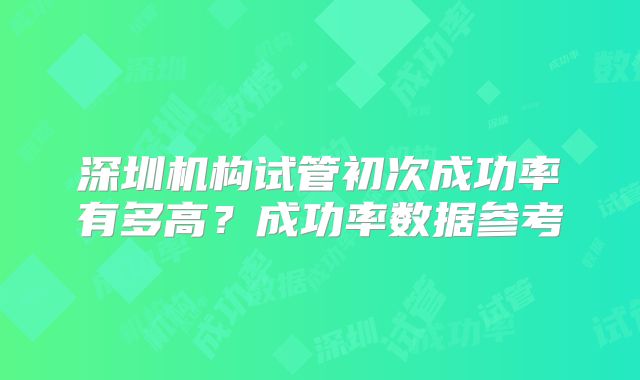 深圳机构试管初次成功率有多高?成功率数据参考