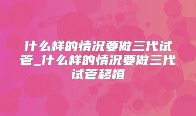 什么样的情况要做三代试管_什么样的情况要做三代试管移植