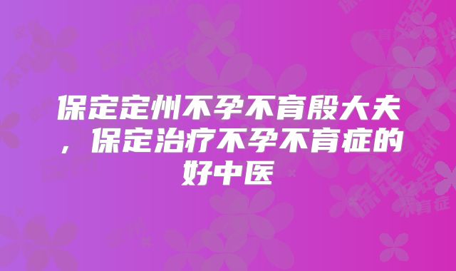 保定定州不孕不育殷大夫，保定治疗不孕不育症的好中医