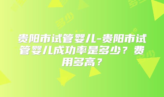 贵阳市试管婴儿-贵阳市试管婴儿成功率是多少？费用多高？