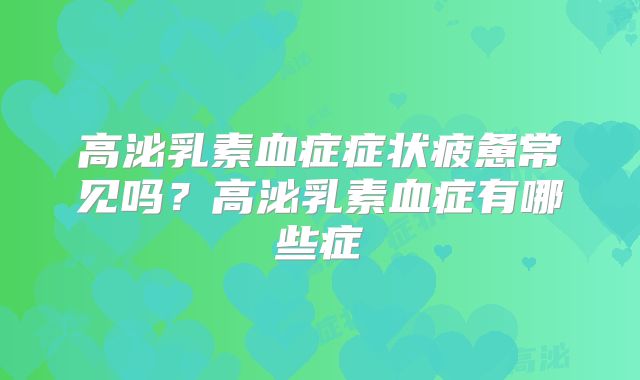 高泌乳素血症症状疲惫常见吗？高泌乳素血症有哪些症